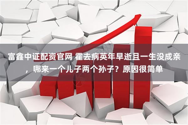 富鑫中证配资官网 霍去病英年早逝且一生没成亲，哪来一个儿子两个孙子？原因很简单