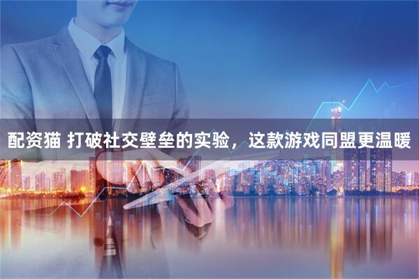 配资猫 打破社交壁垒的实验，这款游戏同盟更温暖
