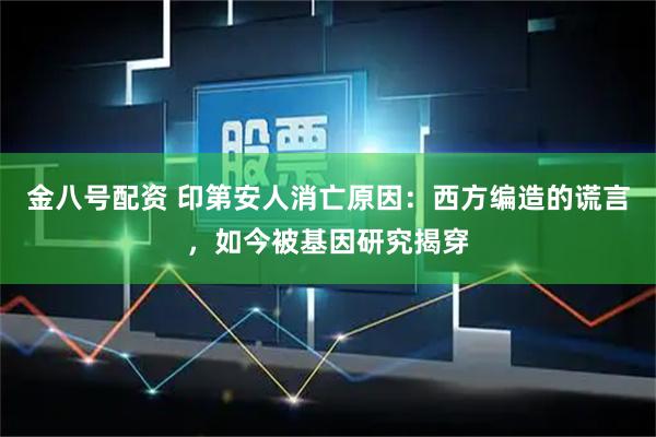 金八号配资 印第安人消亡原因：西方编造的谎言，如今被基因研究揭穿
