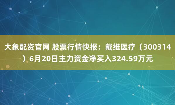 大象配资官网 股票行情快报：戴维医疗（300314）6月20日主力资金净买入324.59万元