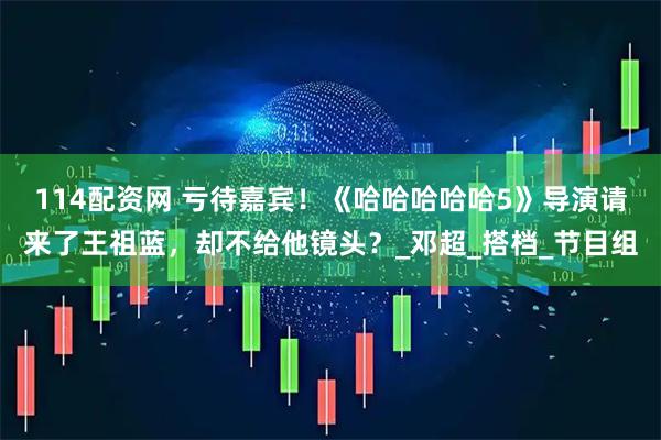 114配资网 亏待嘉宾！《哈哈哈哈哈5》导演请来了王祖蓝，却不给他镜头？_邓超_搭档_节目组
