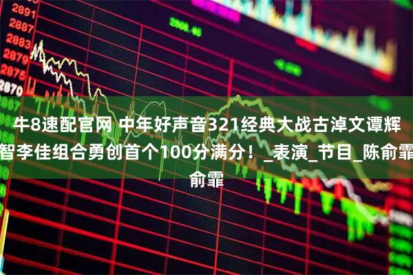 牛8速配官网 中年好声音321经典大战古淖文谭辉智李佳组合勇创首个100分满分！_表演_节目_陈俞霏