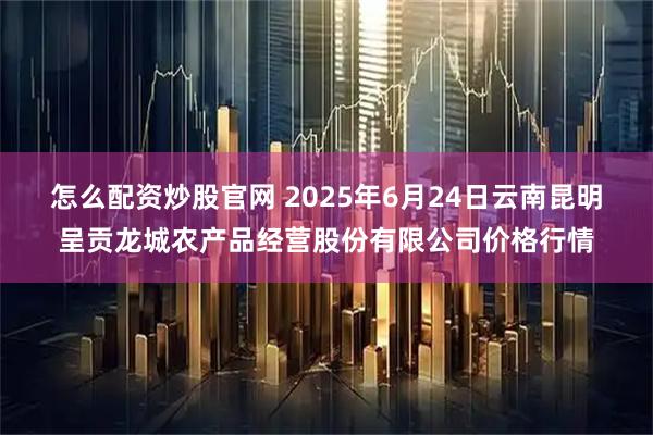 怎么配资炒股官网 2025年6月24日云南昆明呈贡龙城农产品经营股份有限公司价格行情