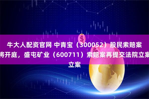 牛大人配资官网 中青宝(300052)股民索赔案将开庭,盛屯矿业(600711)索赔案再提交法院立案
