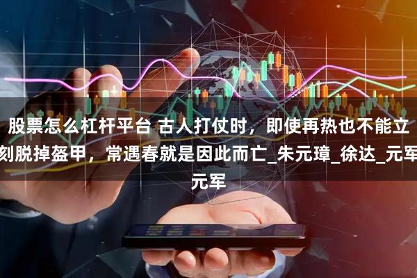 股票怎么杠杆平台 古人打仗时，即使再热也不能立刻脱掉盔甲，常遇春就是因此而亡_朱元璋_徐达_元军