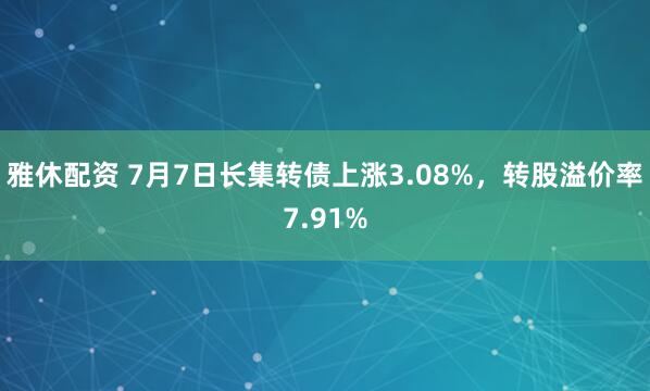 雅休配资 7月7日长集转债上涨3.08%，转股溢价率7.91%
