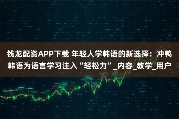 钱龙配资APP下载 年轻人学韩语的新选择:冲鸭韩语为语言学习注入“轻松力”_内容_教学_用户