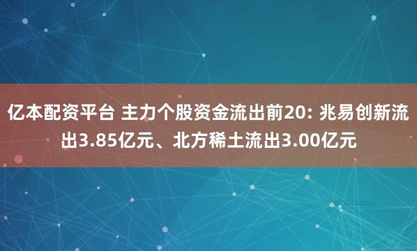 亿本配资平台 主力个股资金流出前20: 兆易创新流出3.85亿元、北方稀土流出3.00亿元