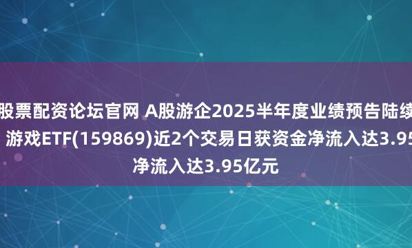 股票配资论坛官网 A股游企2025半年度业绩预告陆续披露, 游戏ETF(159869)近2个交易日获资金净流入达3.95亿元