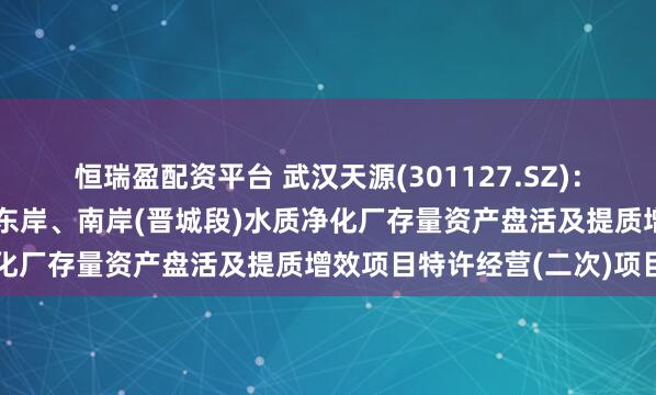 恒瑞盈配资平台 武汉天源(301127.SZ):联合体拟中标昆明市滇池东岸、南岸(晋城段)水质净化厂存量资产盘活及提质增效项目特许经营(二次)项目