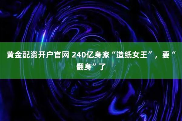 黄金配资开户官网 240亿身家“造纸女王”，要“翻身”了