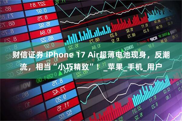财信证券 iPhone 17 Air超薄电池现身，反潮流，相当“小巧精致”！_苹果_手机_用户