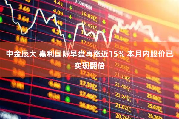 中金辰大 嘉利国际早盘再涨近15% 本月内股价已实现翻倍