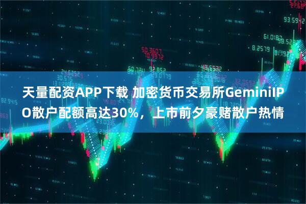 天量配资APP下载 加密货币交易所GeminiIPO散户配额高达30%，上市前夕豪赌散户热情