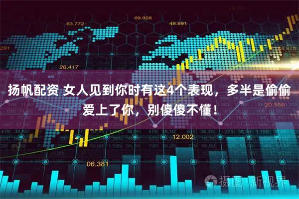 扬帆配资 女人见到你时有这4个表现，多半是偷偷爱上了你，别傻傻不懂！