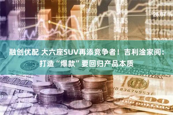 融创优配 大六座SUV再添竞争者!吉利淦家阅:打造“爆款”要回归产品本质