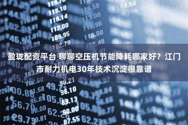 盈珑配资平台 聊聊空压机节能降耗哪家好?江门市耐力机电30年技术沉淀很靠谱