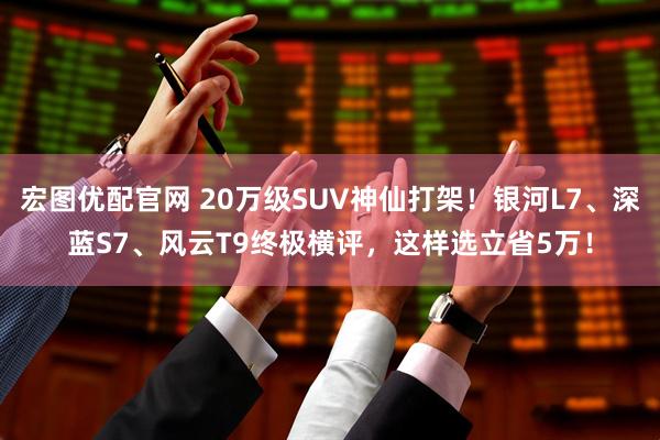宏图优配官网 20万级SUV神仙打架!银河L7、深蓝S7、风云T9终极横评,这样选立省5万!