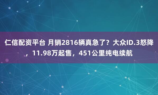 仁信配资平台 月销2816辆真急了?大众ID.3怒降,11.98万起售,451公里纯电续航