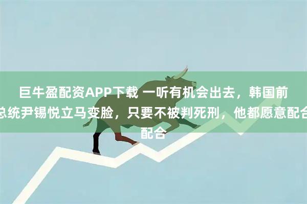 巨牛盈配资APP下载 一听有机会出去,韩国前总统尹锡悦立马变脸,只要不被判死刑,他都愿意配合