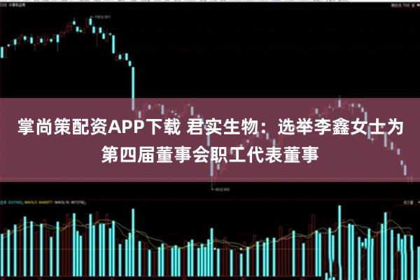 掌尚策配资APP下载 君实生物：选举李鑫女士为第四届董事会职工代表董事