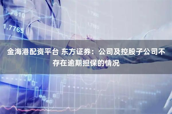 金海港配资平台 东方证券：公司及控股子公司不存在逾期担保的情况