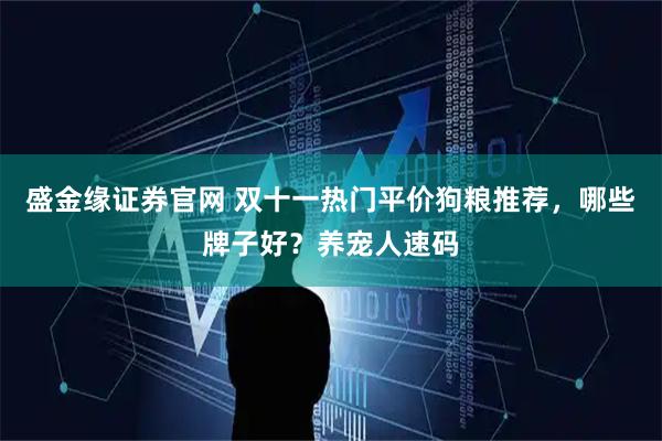 盛金缘证券官网 双十一热门平价狗粮推荐,哪些牌子好?养宠人速码