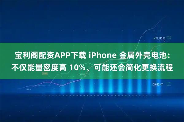 宝利阁配资APP下载 iPhone 金属外壳电池:不仅能量密度高 10%、可能还会简化更换流程