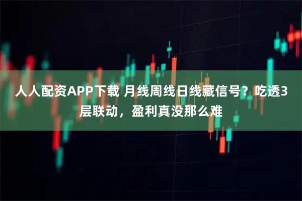 人人配资APP下载 月线周线日线藏信号?吃透3层联动,盈利真没那么难