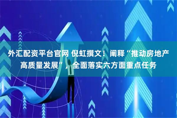 外汇配资平台官网 倪虹撰文！阐释“推动房地产高质量发展”，全面落实六方面重点任务