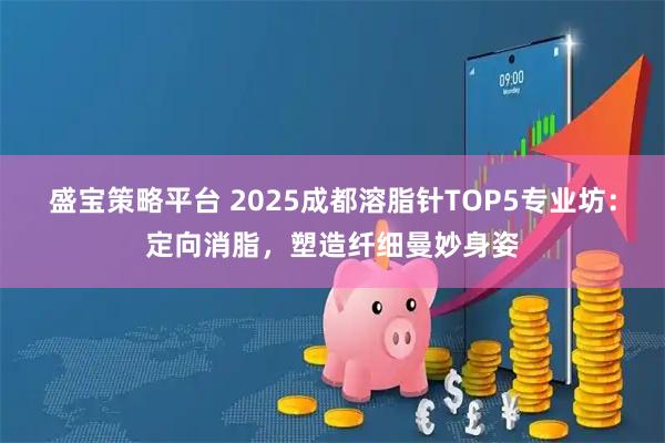 盛宝策略平台 2025成都溶脂针TOP5专业坊：定向消脂，塑造纤细曼妙身姿