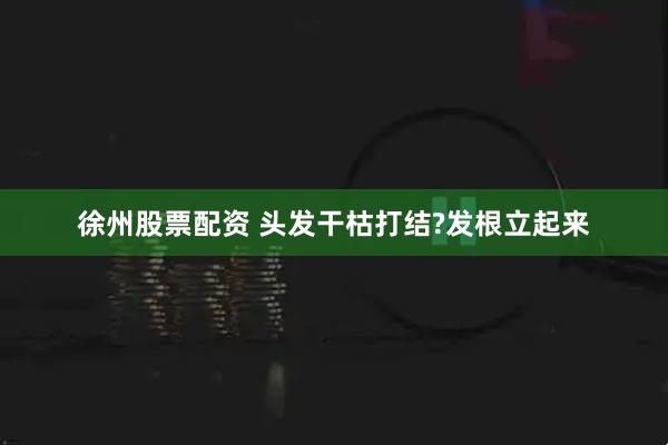 徐州股票配资 头发干枯打结?发根立起来