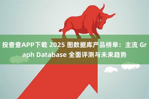 投查查APP下载 2025 图数据库产品榜单：主流 Graph Database 全面评测与未来趋势