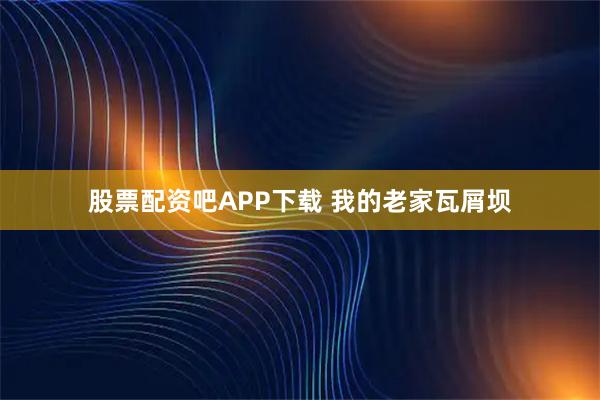 股票配资吧APP下载 我的老家瓦屑坝