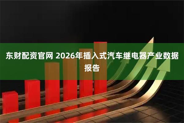 东财配资官网 2026年插入式汽车继电器产业数据报告