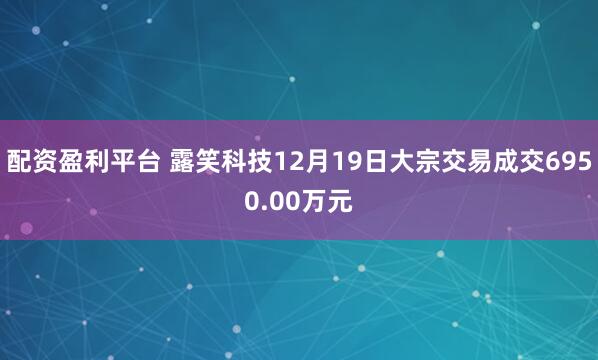 配资盈利平台 露笑科技12月19日大宗交易成交6950.00万元