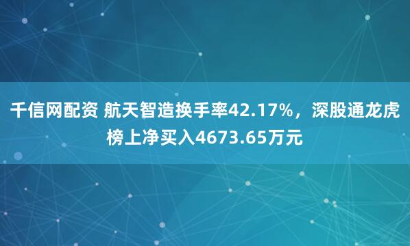 千信网配资 航天智造换手率42.17%，深股通龙虎榜上净买入4673.65万元