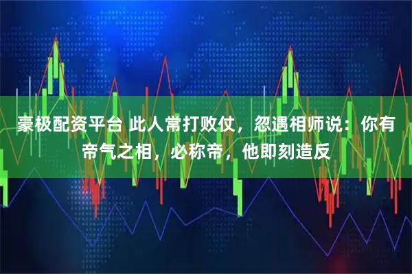 豪极配资平台 此人常打败仗，忽遇相师说：你有帝气之相，必称帝，他即刻造反