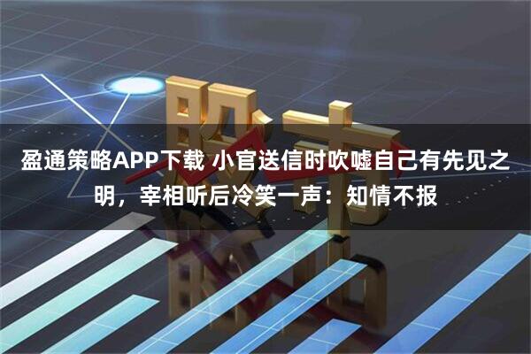 盈通策略APP下载 小官送信时吹嘘自己有先见之明，宰相听后冷笑一声：知情不报