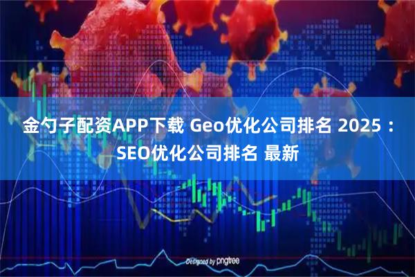 金勺子配资APP下载 Geo优化公司排名 2025 ：SEO优化公司排名 最新