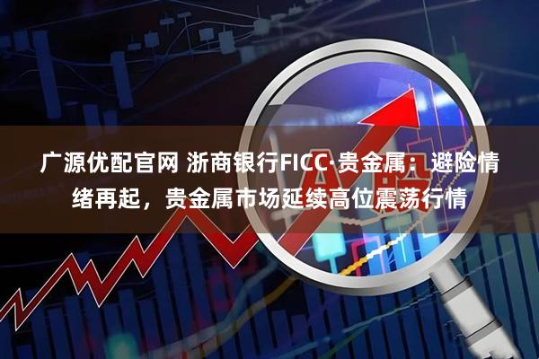 广源优配官网 浙商银行FICC·贵金属：避险情绪再起，贵金属市场延续高位震荡行情