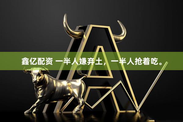鑫亿配资 一半人嫌弃土，一半人抢着吃。