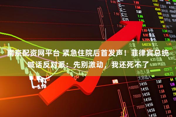 南京配资网平台 紧急住院后首发声！菲律宾总统喊话反对派：先别激动，我还死不了