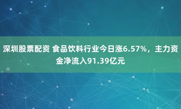 深圳股票配资 食品饮料行业今日涨6.57%，主力资金净流入91.39亿元