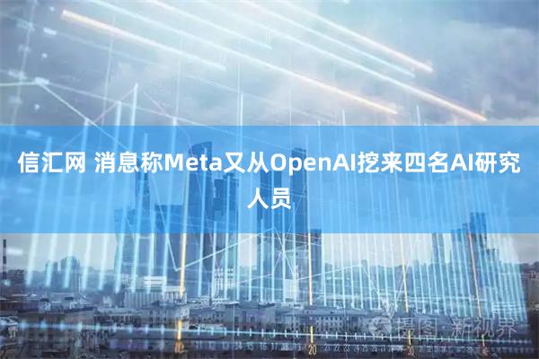 信汇网 消息称Meta又从OpenAI挖来四名AI研究人员