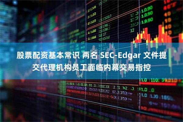 股票配资基本常识 两名 SEC-Edgar 文件提交代理机构员工面临内幕交易指控