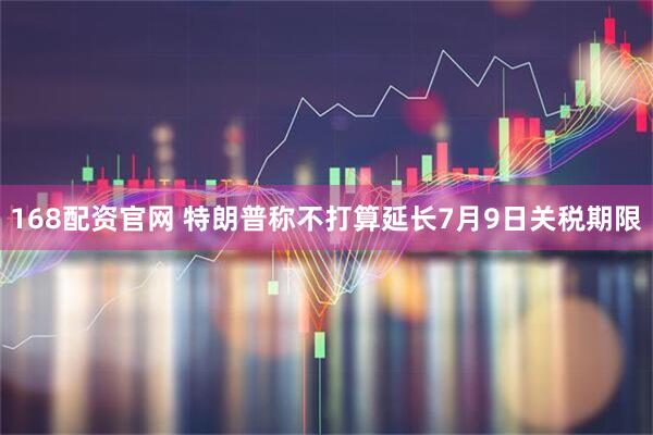 168配资官网 特朗普称不打算延长7月9日关税期限