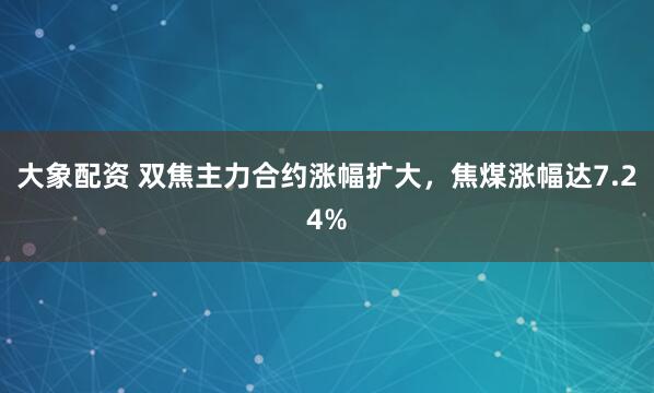 大象配资 双焦主力合约涨幅扩大，焦煤涨幅达7.24%