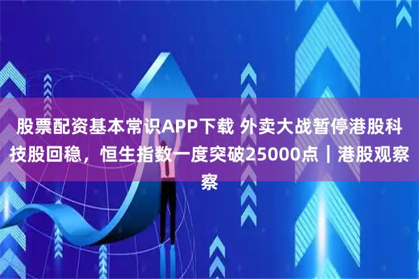 股票配资基本常识APP下载 外卖大战暂停港股科技股回稳,恒生指数一度突破25000点|港股观察