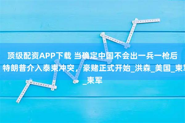 顶级配资APP下载 当确定中国不会出一兵一枪后,特朗普介入泰柬冲突,豪赌正式开始_洪森_美国_柬军